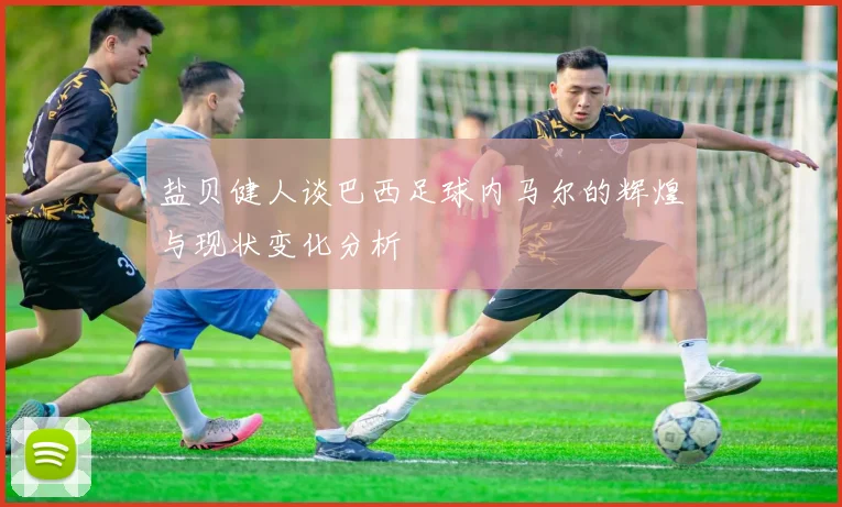 盐贝健人谈巴西足球内马尔的辉煌与现状变化分析