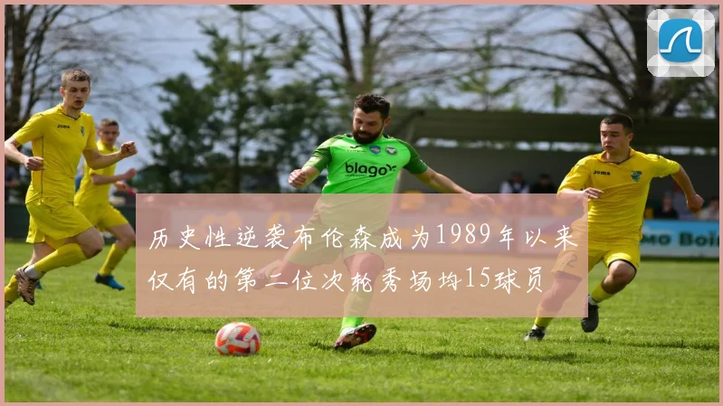 历史性逆袭布伦森成为1989年以来仅有的第二位次轮秀场均15球员