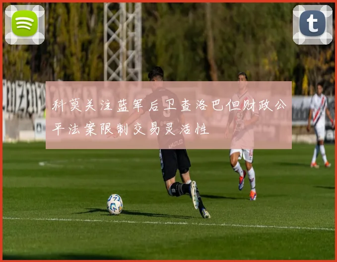 科莫关注蓝军后卫查洛巴但财政公平法案限制交易灵活性