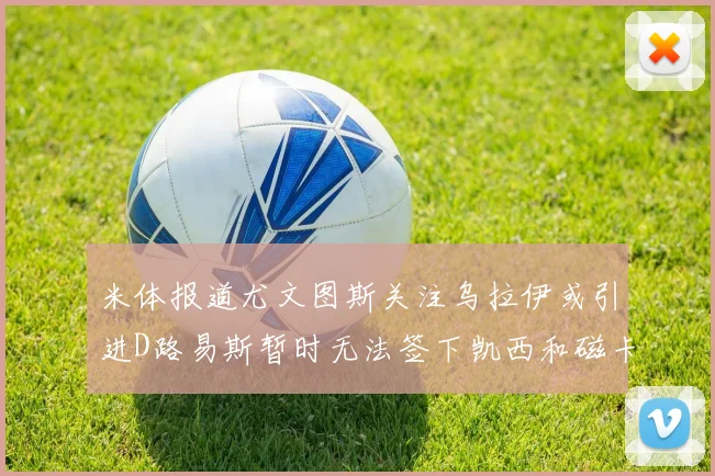 米体报道尤文图斯关注乌拉伊或引进D路易斯暂时无法签下凯西和磁卡