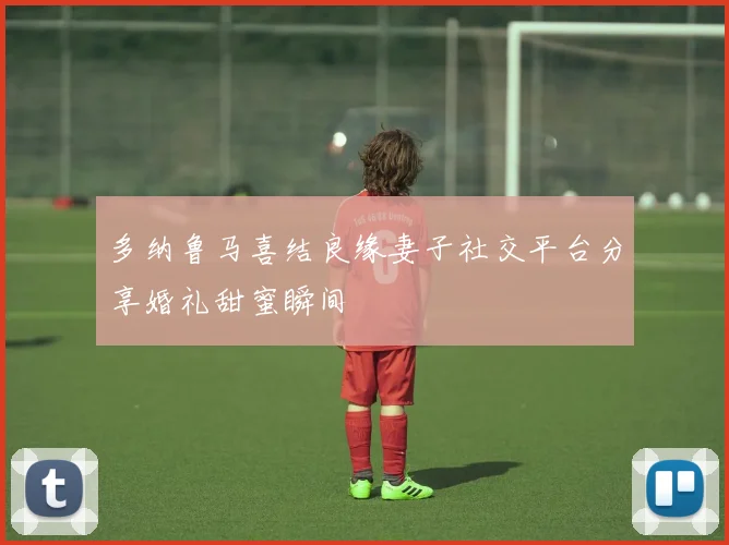 多纳鲁马喜结良缘妻子社交平台分享婚礼甜蜜瞬间