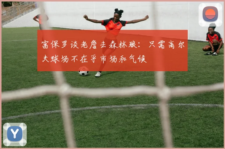 富保罗谈老詹去森林狼：只需高尔夫球场不在乎市场和气候