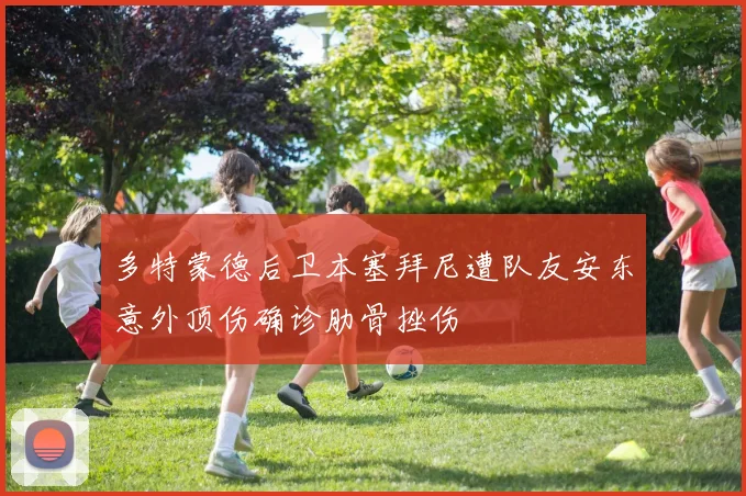 多特蒙德后卫本塞拜尼遭队友安东意外顶伤确诊肋骨挫伤