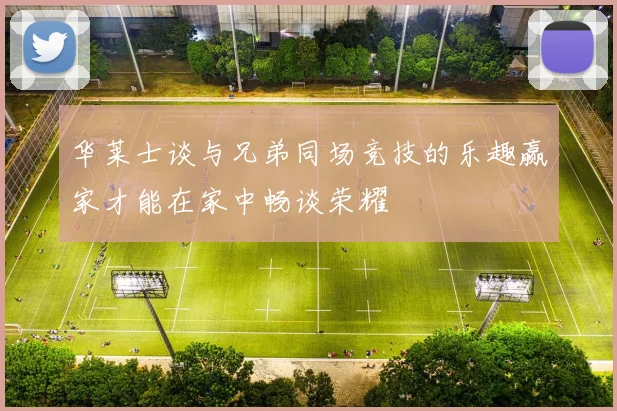 华莱士谈与兄弟同场竞技的乐趣赢家才能在家中畅谈荣耀