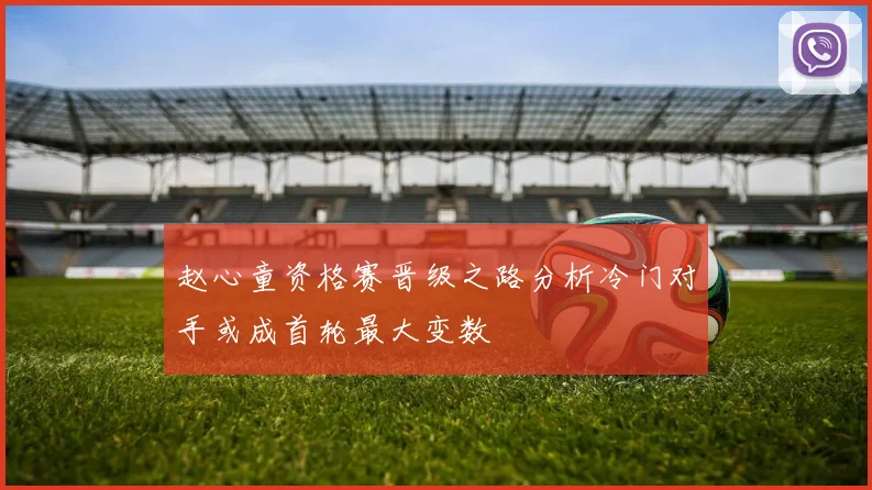 赵心童资格赛晋级之路分析冷门对手或成首轮最大变数