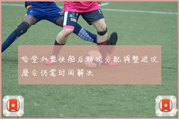 哈登加盟快船后助攻分配调整进攻磨合仍需时间解决