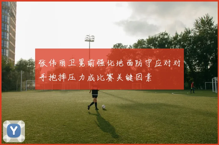 张伟丽卫冕前强化地面防守应对对手抱摔压力成比赛关键因素