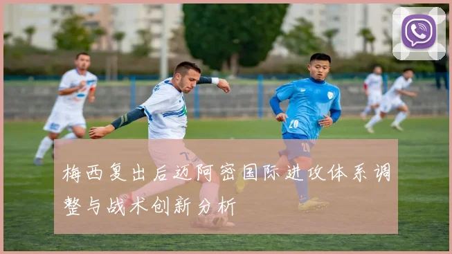 梅西复出后迈阿密国际进攻体系调整与战术创新分析