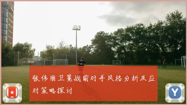 张伟丽卫冕战前对手风格分析及应对策略探讨