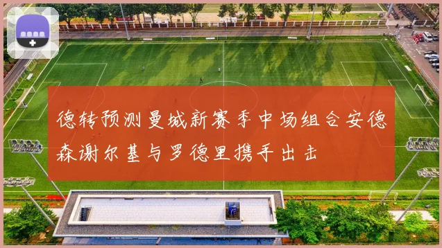德转预测曼城新赛季中场组合安德森谢尔基与罗德里携手出击