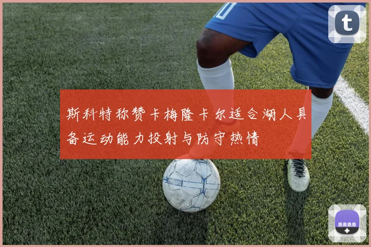 斯科特称赞卡梅隆卡尔适合湖人具备运动能力投射与防守热情