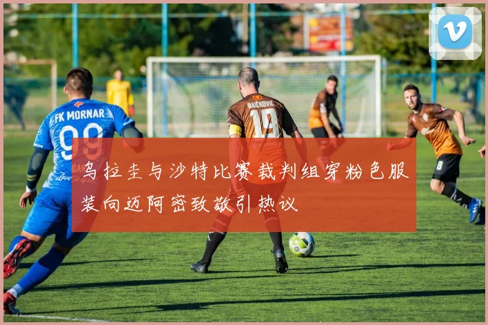 乌拉圭与沙特比赛裁判组穿粉色服装向迈阿密致敬引热议